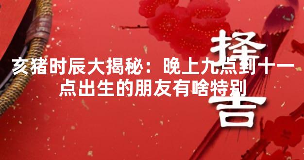 亥猪时辰大揭秘：晚上九点到十一点出生的朋友有啥特别
