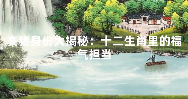 亥猪身份大揭秘：十二生肖里的福气担当
