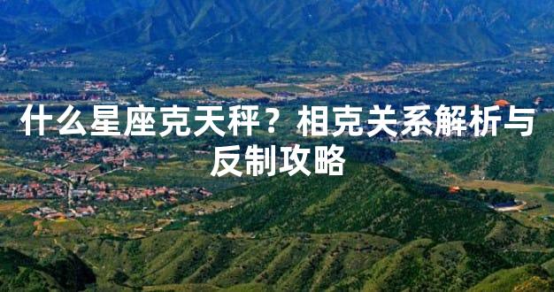 什么星座克天秤？相克关系解析与反制攻略
