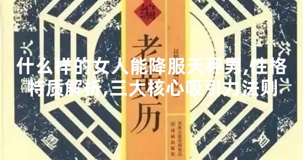 什么样的女人能降服天秤男,性格特质解析,三大核心吸引力法则