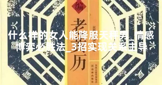 什么样的女人能降服天秤男_情感博弈必胜法_3招实现关系主导