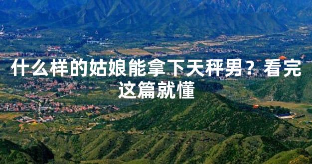 什么样的姑娘能拿下天秤男？看完这篇就懂
