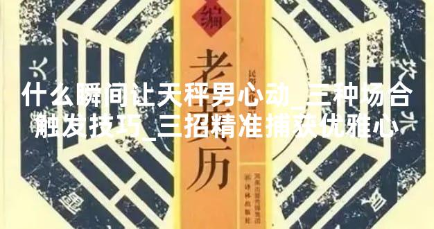 什么瞬间让天秤男心动_三种场合触发技巧_三招精准捕获优雅心