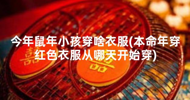 今年鼠年小孩穿啥衣服(本命年穿红色衣服从哪天开始穿)