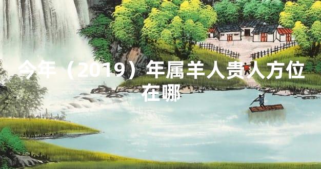 今年（2019）年属羊人贵人方位在哪