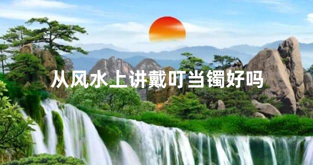从风水上讲戴叮当镯好吗
