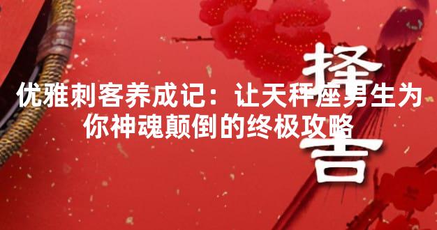 优雅刺客养成记：让天秤座男生为你神魂颠倒的终极攻略