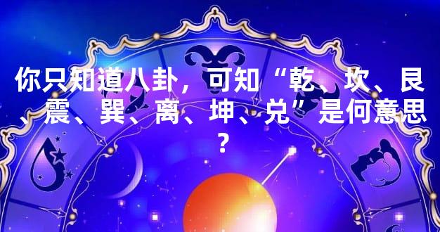你只知道八卦，可知“乾、坎、艮、震、巽、离、坤、兑”是何意思？
