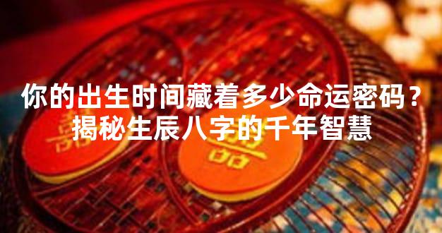 你的出生时间藏着多少命运密码？揭秘生辰八字的千年智慧