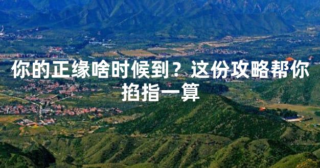 你的正缘啥时候到？这份攻略帮你掐指一算