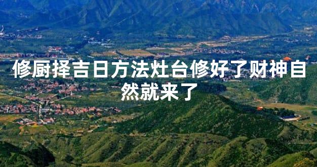 修厨择吉日方法灶台修好了财神自然就来了