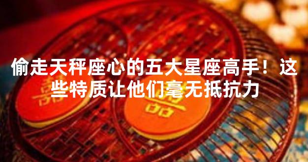偷走天秤座心的五大星座高手！这些特质让他们毫无抵抗力