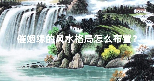 催姻缘的风水格局怎么布置？