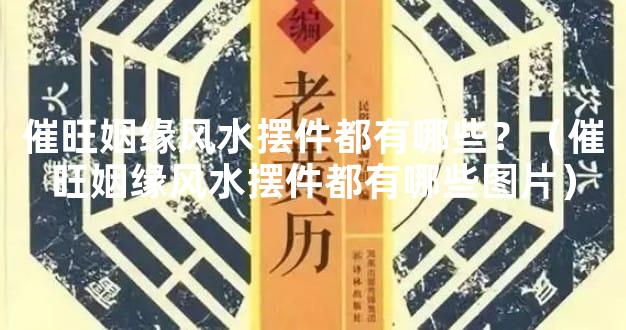 催旺姻缘风水摆件都有哪些？（催旺姻缘风水摆件都有哪些图片）