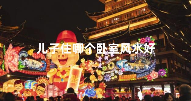 儿子住哪个卧室风水好