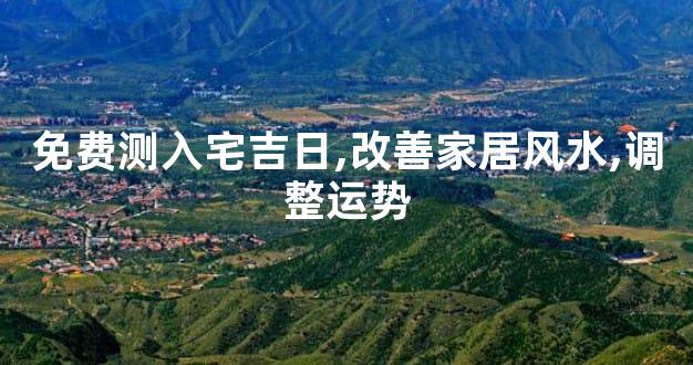 免费测入宅吉日,改善家居风水,调整运势