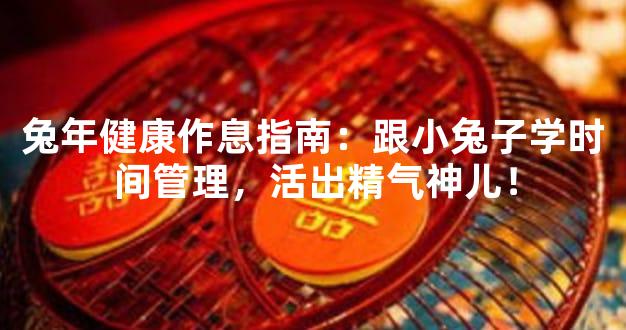 兔年健康作息指南：跟小兔子学时间管理，活出精气神儿！