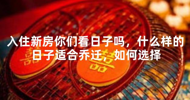 入住新房你们看日子吗，什么样的日子适合乔迁，如何选择