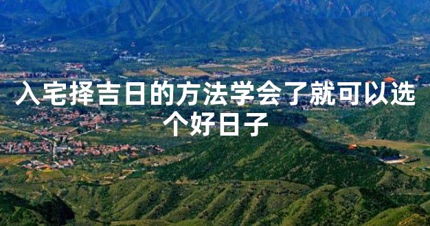 入宅择吉日的方法学会了就可以选个好日子