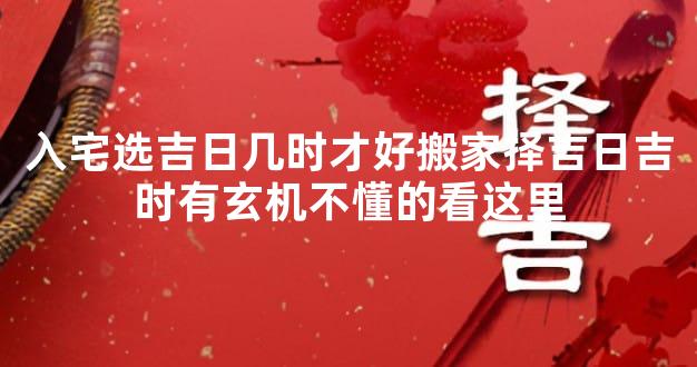 入宅选吉日几时才好搬家择吉日吉时有玄机不懂的看这里