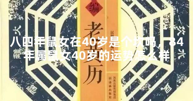 八四年鼠女在40岁是个坎吗，84年属鼠女40岁的运势怎么样
