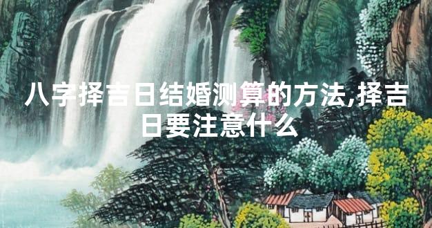 八字择吉日结婚测算的方法,择吉日要注意什么