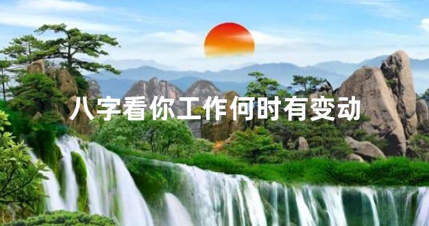 八字看你工作何时有变动