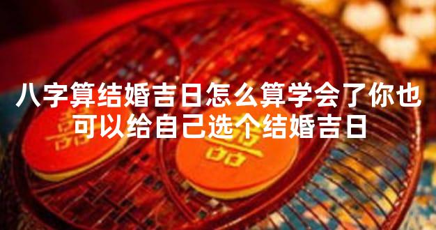 八字算结婚吉日怎么算学会了你也可以给自己选个结婚吉日