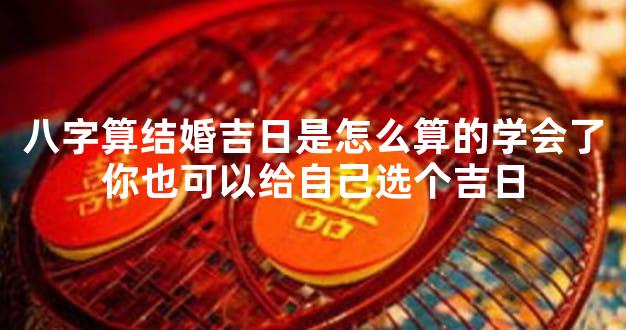 八字算结婚吉日是怎么算的学会了你也可以给自己选个吉日