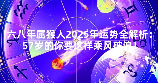 六八年属猴人2025年运势全解析：57岁的你要这样乘风破浪！
