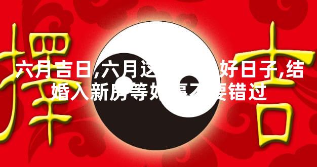 六月吉日,六月这几天是好日子,结婚入新房等好事不要错过