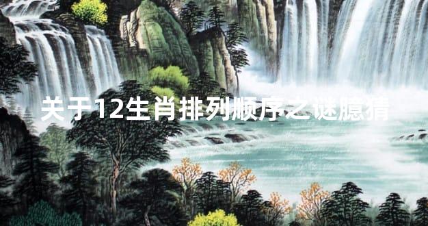 关于12生肖排列顺序之谜臆猜