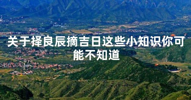 关于择良辰摘吉日这些小知识你可能不知道