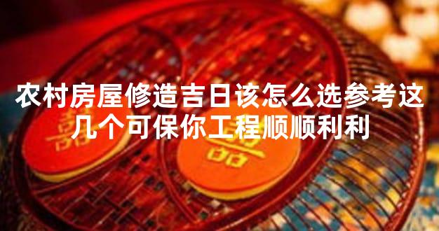 农村房屋修造吉日该怎么选参考这几个可保你工程顺顺利利