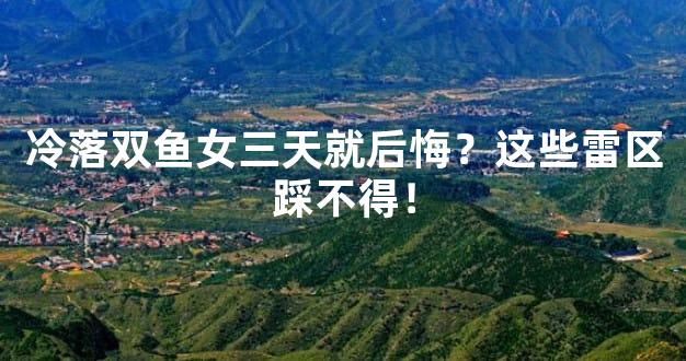 冷落双鱼女三天就后悔？这些雷区踩不得！