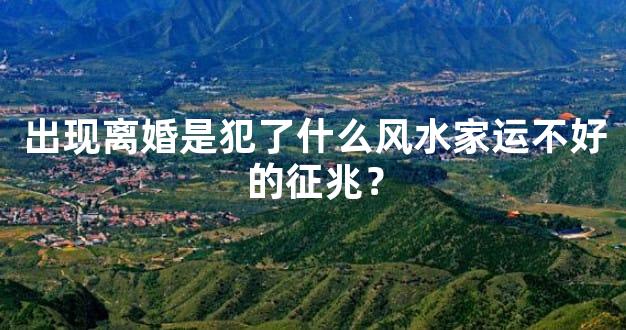 出现离婚是犯了什么风水家运不好的征兆？