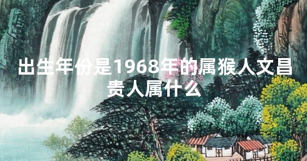 出生年份是1968年的属猴人文昌贵人属什么