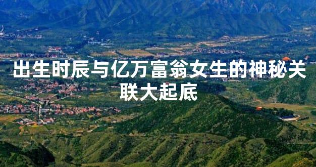出生时辰与亿万富翁女生的神秘关联大起底