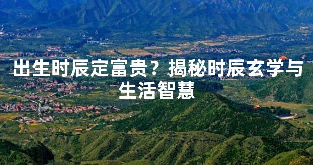出生时辰定富贵？揭秘时辰玄学与生活智慧