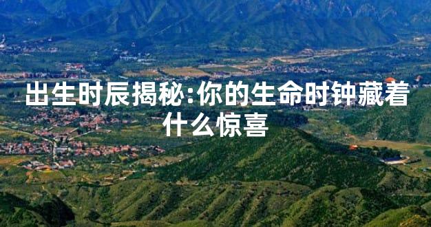 出生时辰揭秘:你的生命时钟藏着什么惊喜