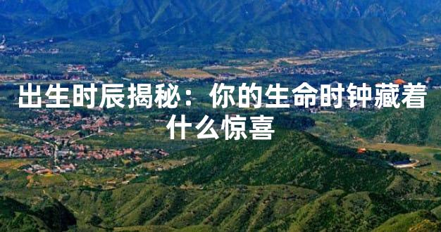 出生时辰揭秘：你的生命时钟藏着什么惊喜