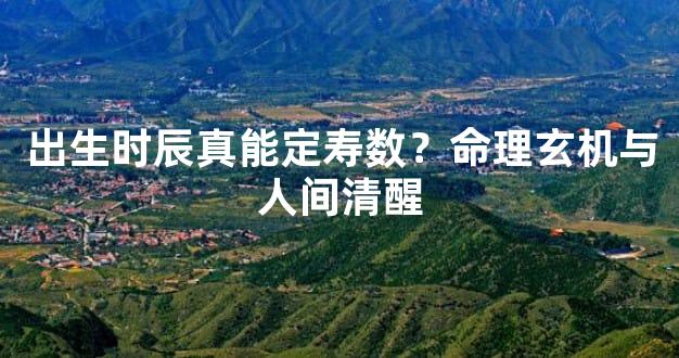 出生时辰真能定寿数？命理玄机与人间清醒