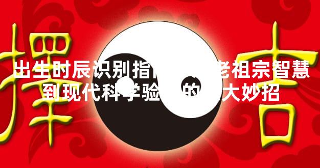 出生时辰识别指南：从老祖宗智慧到现代科学验证的五大妙招