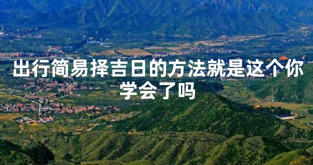 出行简易择吉日的方法就是这个你学会了吗