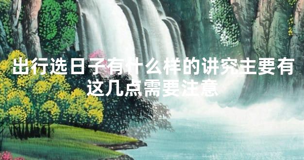 出行选日子有什么样的讲究主要有这几点需要注意