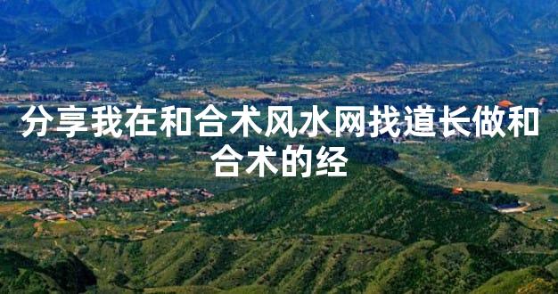 分享我在和合术风水网找道长做和合术的经