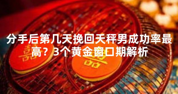 分手后第几天挽回天秤男成功率最高？3个黄金窗口期解析