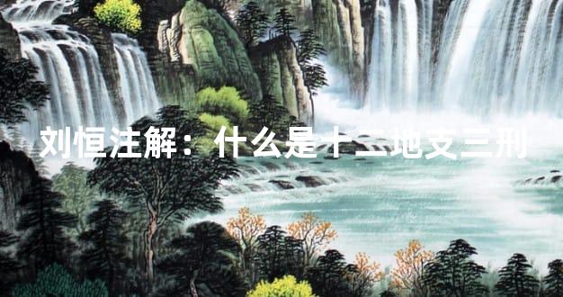 刘恒注解：什么是十二地支三刑