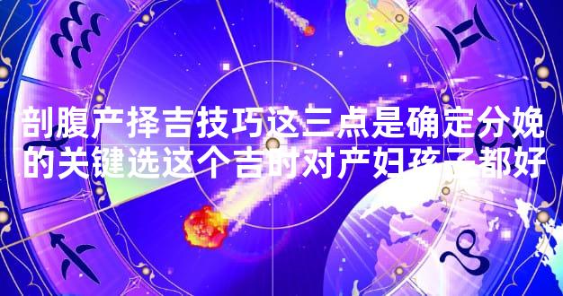 剖腹产择吉技巧这三点是确定分娩的关键选这个吉时对产妇孩子都好