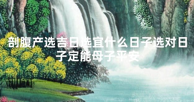 剖腹产选吉日选宜什么日子选对日子定能母子平安